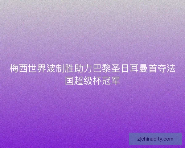 梅西世界波制胜助力巴黎圣日耳曼首夺法国超级杯冠军