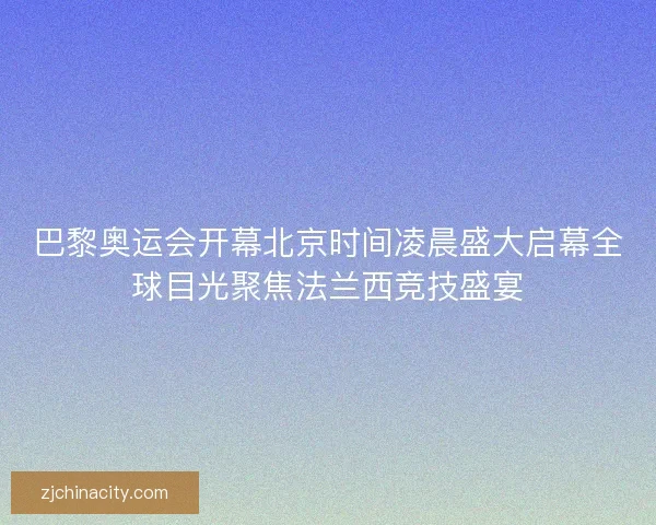 巴黎奥运会开幕北京时间凌晨盛大启幕全球目光聚焦法兰西竞技盛宴