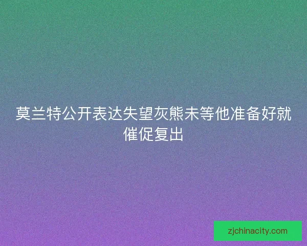 莫兰特公开表达失望灰熊未等他准备好就催促复出