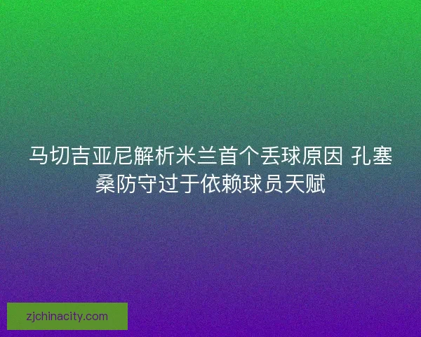 马切吉亚尼解析米兰首个丢球原因 孔塞桑防守过于依赖球员天赋